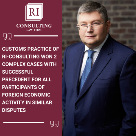 CUSTOMS PRACTICE OF RI-CONSULTING WON 2 COMPLEX CASES WITH SUCCESSFUL PRECEDENT FOR ALL PARTICIPANTS OF FOREIGN ECONOMIC ACTIVITY IN SIMILAR DISPUTES